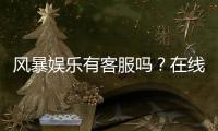 风暴娱乐有客服吗？在线客服联系方式与问题解答指南