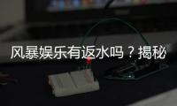 风暴娱乐有返水吗？揭秘高返水福利与申请攻略