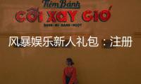 风暴娱乐新人礼包：注册即送豪礼首存加码福利翻倍