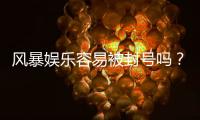 风暴娱乐容易被封号吗？揭秘平台风控规则与防封技巧
