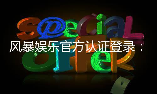 风暴娱乐官方认证登录：安全便捷的一站式游戏入口指南