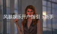 风暴娱乐开户指引：新手必看的快速注册与首存攻略