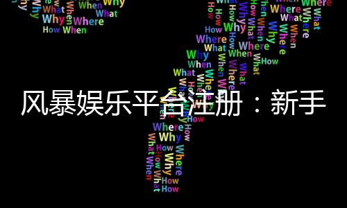 风暴娱乐平台注册：新手必看的安全开户与首存优惠指南