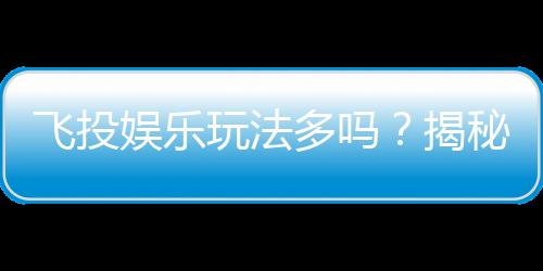 飞投娱乐玩法多吗？揭秘其丰富多样的游戏选择与特色