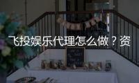 飞投娱乐代理怎么做？资深玩家分享代理加盟全流程