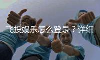 飞投娱乐怎么登录？详细步骤与常见问题解答