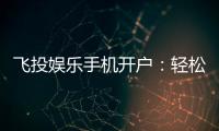 飞投娱乐手机开户：轻松三步完成注册畅享顶级游戏体验