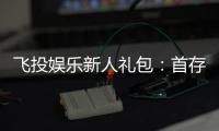 飞投娱乐新人礼包：首存福利与独家优惠一览