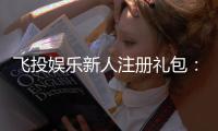 飞投娱乐新人注册礼包：首存即送888元彩金与VIP特权