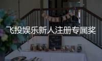 飞投娱乐新人注册专属奖励：首存礼包与高返水福利等你拿