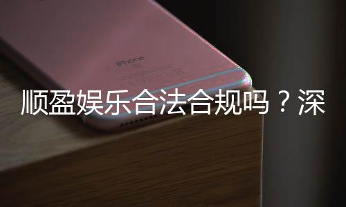 顺盈娱乐合法合规吗？深度解析其运营资质与玩家保障