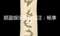 顺盈娱乐在线投注：畅享真人娱乐与电子游艺的双重魅力