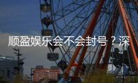 顺盈娱乐会不会封号？深度解析平台风控与账号安全策略