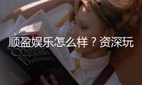顺盈娱乐怎么样？资深玩家带你全面评测平台优劣势