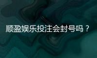 顺盈娱乐投注会封号吗？揭秘平台风控规则与防封技巧
