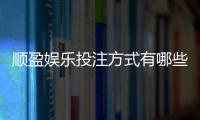 顺盈娱乐投注方式有哪些？详解主流玩法与操作技巧