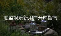顺盈娱乐新用户开户指南：轻松注册享首存优惠与新手礼包