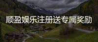 顺盈娱乐注册送专属奖励：新会员首存即享豪华礼包