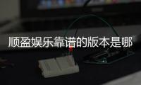 顺盈娱乐靠谱的版本是哪一个？资深玩家实测推荐这版最稳定