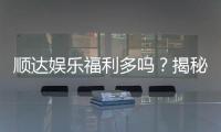 顺达娱乐福利多吗？揭秘其丰厚福利与独家优惠活动