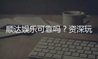 顺达娱乐可靠吗？资深玩家深度解析平台安全性