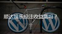 顺达娱乐投注收益高吗？资深玩家揭秘真实盈利情况