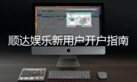 顺达娱乐新用户开户指南：轻松注册领豪礼畅享顶级游戏体验