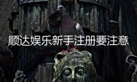 顺达娱乐新手注册要注意什么？5个关键细节助你安全畅玩