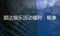 顺达娱乐活动福利：畅享多重好礼新老玩家专属回馈