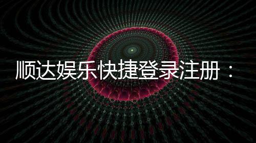 顺达娱乐快捷登录注册:轻松三步完成账号注册畅玩棋牌