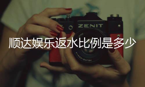 顺达娱乐返水比例是多少？揭秘高返水福利与实战技巧