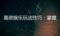 高德娱乐玩法技巧：掌握这些技巧让你轻松赢牌