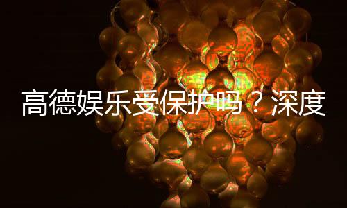 高德娱乐受保护吗？深度解析平台安全性与玩家保障措施