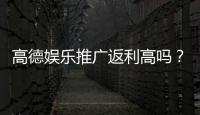 高德娱乐推广返利高吗？真实玩家返利体验分享