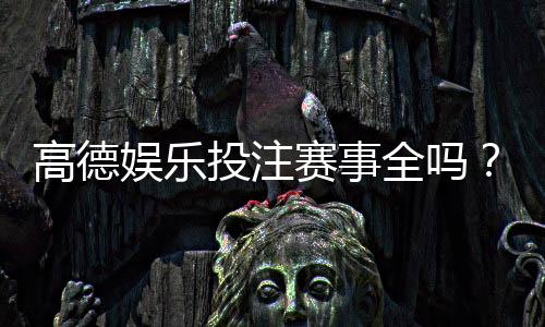 高德娱乐投注赛事全吗？全面解析平台赛事种类与特色