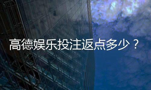 高德娱乐投注返点多少？揭秘返点比例与提升技巧