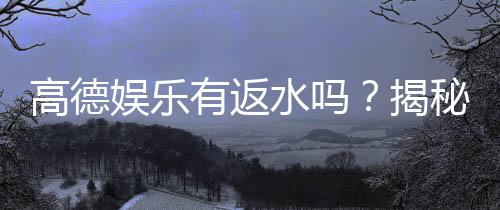 高德娱乐有返水吗?揭秘返水比例与领取攻略