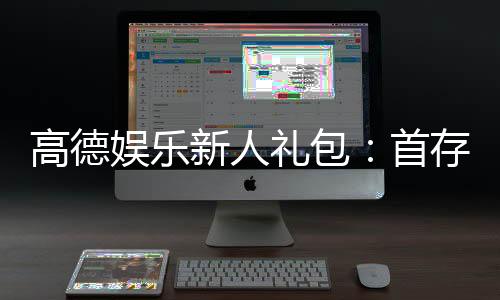高德娱乐新人礼包：首存福利与独家优惠全解析