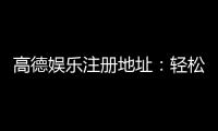 高德娱乐注册地址：轻松获取官方入口与安全游戏指南