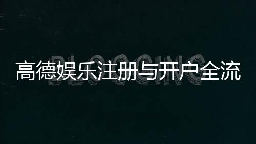高德娱乐注册与开户全流程：手把手教你轻松完成账号申请