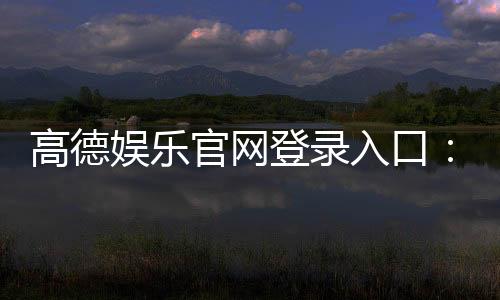 高德娱乐官网登录入口:畅享顶级棋牌电游的尊贵体验