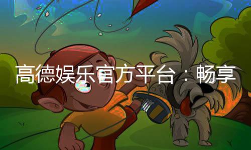 高德娱乐官方平台：畅享顶级电子游艺的尊贵体验