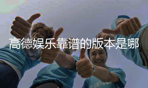 高德娱乐靠谱的版本是哪一个？资深玩家实测推荐这三款