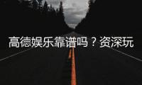 高德娱乐靠谱吗？资深玩家亲测平台安全性与体验分享