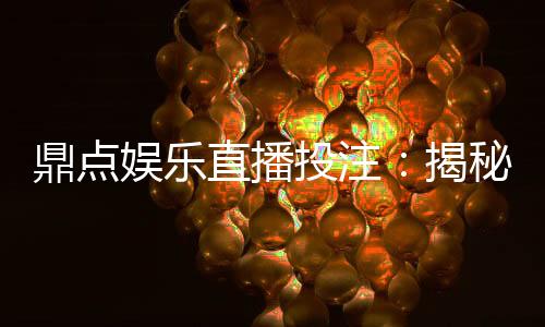 鼎点娱乐直播投注：揭秘高胜率玩家的实战技巧与投注策略