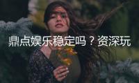 鼎点娱乐稳定吗？资深玩家实测平台可靠性与游戏体验