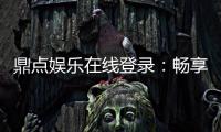 鼎点娱乐在线登录：畅享安全便捷的线上娱乐新体验