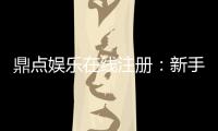 鼎点娱乐在线注册：新手玩家如何快速上手安全体验
