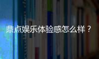 鼎点娱乐体验感怎么样？资深玩家分享真实游戏感受与技巧