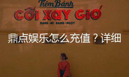 鼎点娱乐怎么充值？详细步骤与到账时间解析
